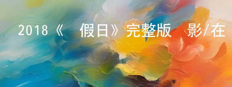 蔡峻峰發布2018《節假日》完整版電影/在線觀看/百度云-美劇天堂